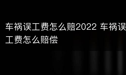 车祸误工费怎么赔2022 车祸误工费怎么赔偿