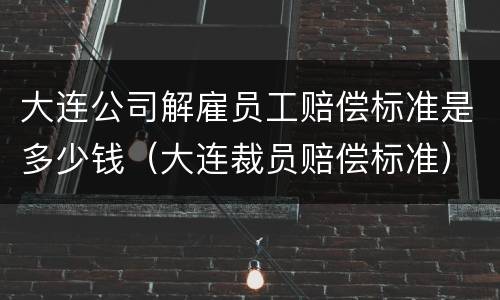 大连公司解雇员工赔偿标准是多少钱（大连裁员赔偿标准）