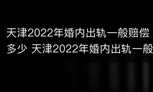天津2022年婚内出轨一般赔偿多少 天津2022年婚内出轨一般赔偿多少呢