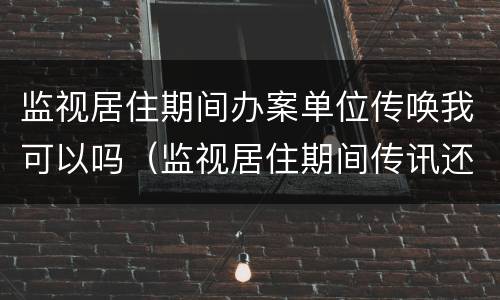 监视居住期间办案单位传唤我可以吗（监视居住期间传讯还是传唤）