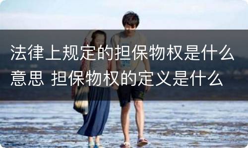 法律上规定的担保物权是什么意思 担保物权的定义是什么