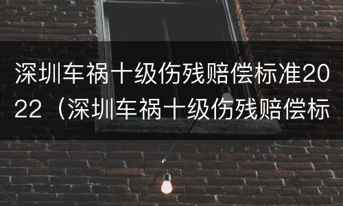 深圳车祸十级伤残赔偿标准2022（深圳车祸十级伤残赔偿标准2022多少）