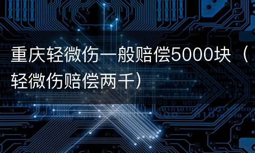 重庆轻微伤一般赔偿5000块（轻微伤赔偿两千）
