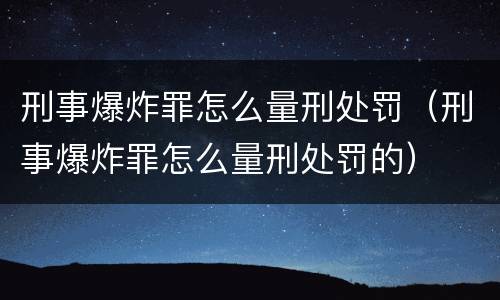 刑事爆炸罪怎么量刑处罚（刑事爆炸罪怎么量刑处罚的）