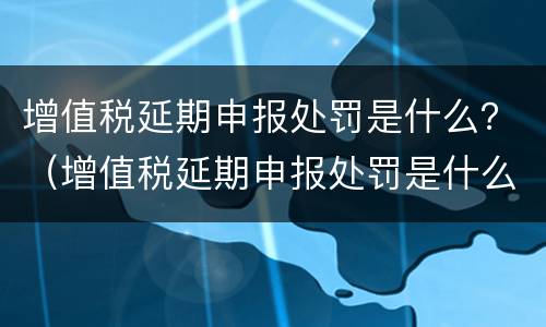 增值税延期申报处罚是什么？（增值税延期申报处罚是什么情况）
