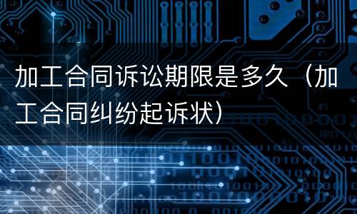加工合同诉讼期限是多久（加工合同纠纷起诉状）