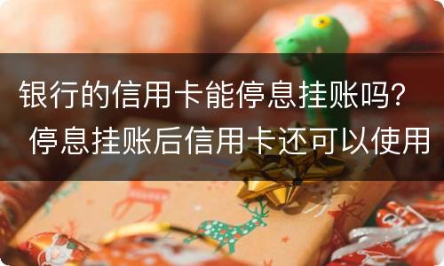 银行的信用卡能停息挂账吗？ 停息挂账后信用卡还可以使用吗