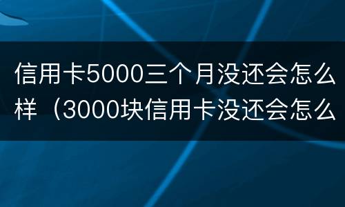 信用卡5000三个月没还会怎么样（3000块信用卡没还会怎么样）