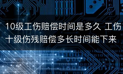 10级工伤赔偿时间是多久 工伤十级伤残赔偿多长时间能下来