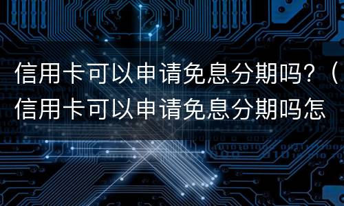 信用卡可以申请免息分期吗?（信用卡可以申请免息分期吗怎么申请）