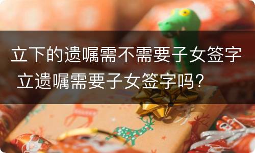 立下的遗嘱需不需要子女签字 立遗嘱需要子女签字吗?