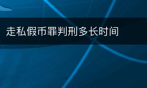 走私假币罪判刑多长时间