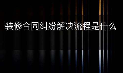 装修合同纠纷解决流程是什么