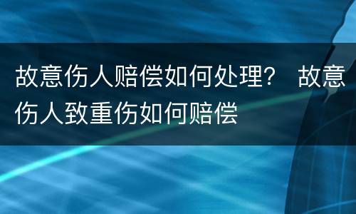 故意伤人赔偿如何处理？ 故意伤人致重伤如何赔偿