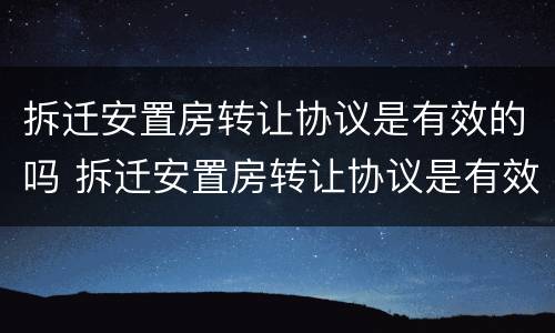拆迁安置房转让协议是有效的吗 拆迁安置房转让协议是有效的吗怎么写