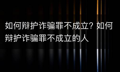 如何辩护诈骗罪不成立? 如何辩护诈骗罪不成立的人