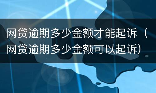 网贷逾期多少金额才能起诉（网贷逾期多少金额可以起诉）