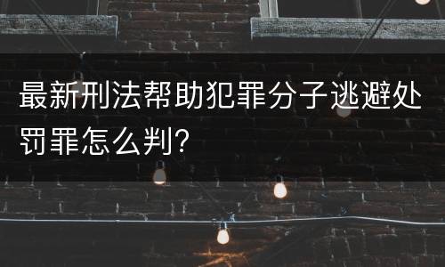 最新刑法帮助犯罪分子逃避处罚罪怎么判?