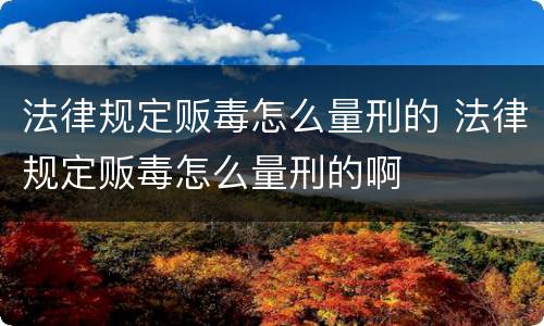 法律规定贩毒怎么量刑的 法律规定贩毒怎么量刑的啊