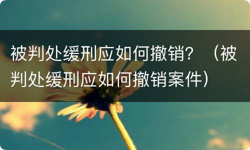 被判处缓刑应如何撤销？（被判处缓刑应如何撤销案件）