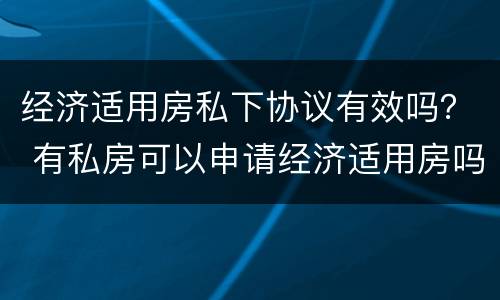 经济适用房私下协议有效吗？ 有私房可以申请经济适用房吗