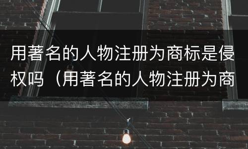 用著名的人物注册为商标是侵权吗（用著名的人物注册为商标是侵权吗为什么）