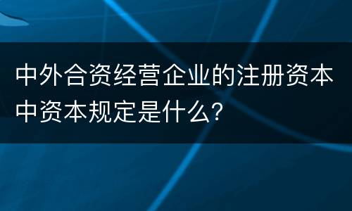 中外合资经营企业的注册资本中资本规定是什么？