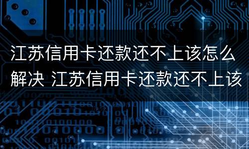 江苏信用卡还款还不上该怎么解决 江苏信用卡还款还不上该怎么解决问题