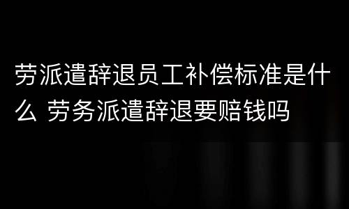 劳派遣辞退员工补偿标准是什么 劳务派遣辞退要赔钱吗