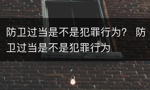 防卫过当是不是犯罪行为？ 防卫过当是不是犯罪行为
