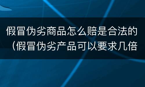 假冒伪劣商品怎么赔是合法的（假冒伪劣产品可以要求几倍赔偿）