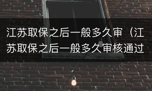 江苏取保之后一般多久审（江苏取保之后一般多久审核通过）