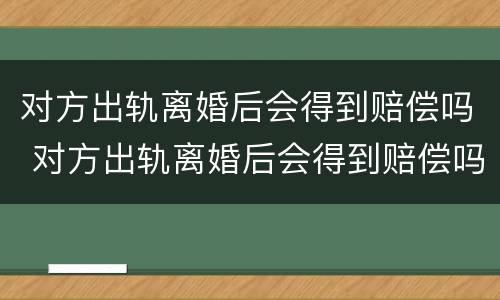 对方出轨离婚后会得到赔偿吗 对方出轨离婚后会得到赔偿吗女方