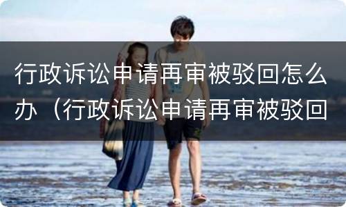 行政诉讼申请再审被驳回怎么办（行政诉讼申请再审被驳回怎么办呢）