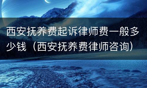 西安抚养费起诉律师费一般多少钱（西安抚养费律师咨询）