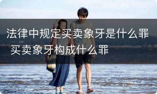 法律中规定买卖象牙是什么罪 买卖象牙构成什么罪