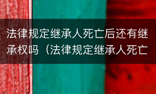 法律规定继承人死亡后还有继承权吗（法律规定继承人死亡后还有继承权吗）
