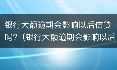 银行大额逾期会影响以后信贷吗?（银行大额逾期会影响以后信贷吗）