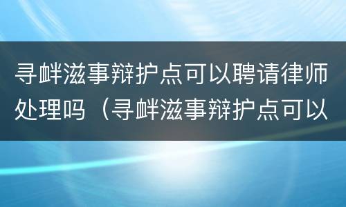 寻衅滋事辩护点可以聘请律师处理吗（寻衅滋事辩护点可以聘请律师处理吗）