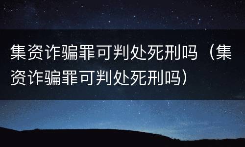集资诈骗罪可判处死刑吗（集资诈骗罪可判处死刑吗）