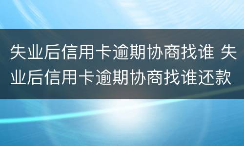 失业后信用卡逾期协商找谁 失业后信用卡逾期协商找谁还款