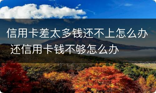 信用卡差太多钱还不上怎么办 还信用卡钱不够怎么办