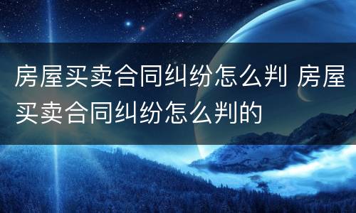 房屋买卖合同纠纷怎么判 房屋买卖合同纠纷怎么判的