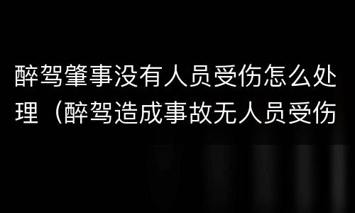 醉驾肇事没有人员受伤怎么处理（醉驾造成事故无人员受伤怎么判刑）