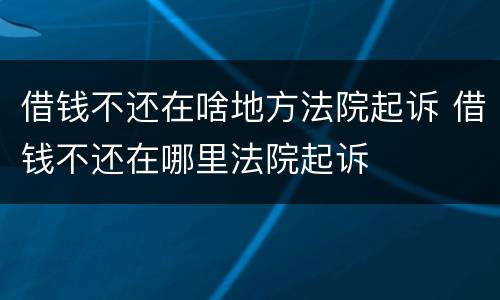 借钱不还在啥地方法院起诉 借钱不还在哪里法院起诉