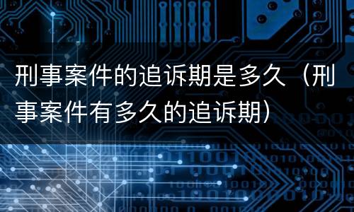 刑事案件的追诉期是多久（刑事案件有多久的追诉期）