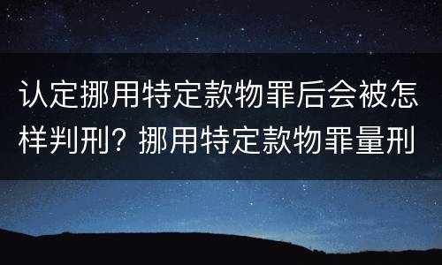 认定挪用特定款物罪后会被怎样判刑? 挪用特定款物罪量刑标准