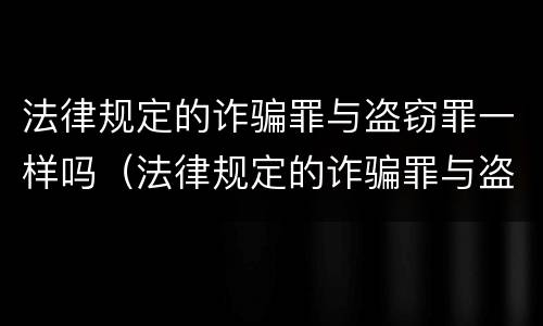 法律规定的诈骗罪与盗窃罪一样吗（法律规定的诈骗罪与盗窃罪一样吗怎么判）