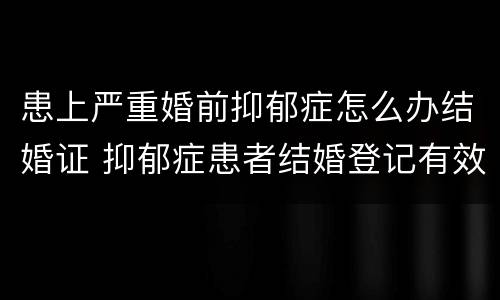 患上严重婚前抑郁症怎么办结婚证 抑郁症患者结婚登记有效吗