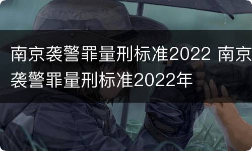 南京袭警罪量刑标准2022 南京袭警罪量刑标准2022年